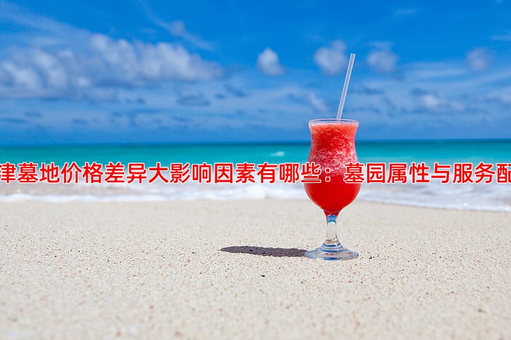 天津墓地价格差异大影响因素有哪些：墓园属性与服务配套