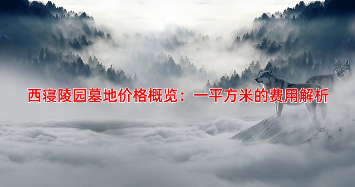 西寝陵园墓地价格概览：一平方米的费用解析