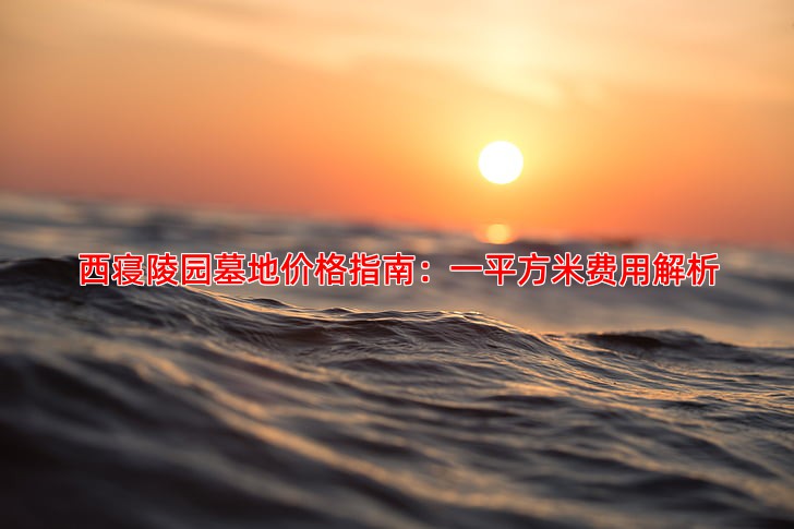 西寝陵园墓地价格指南：一平方米费用解析