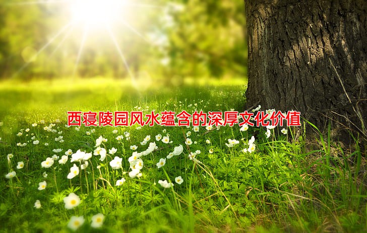 西寝陵园风水蕴含的深厚文化价值