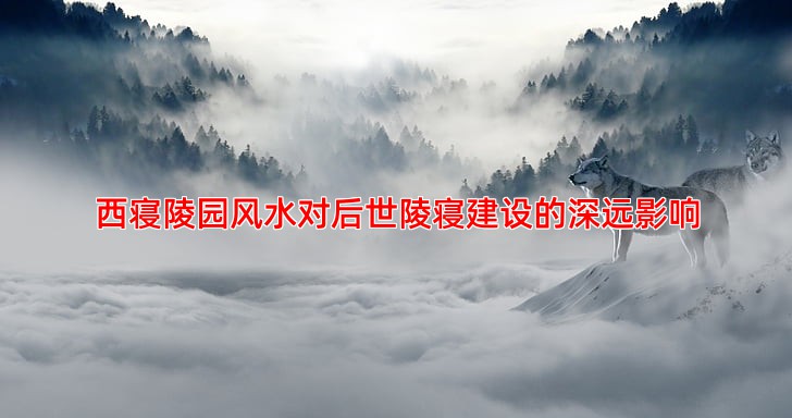 西寝陵园风水对后世陵寝建设的深远影响