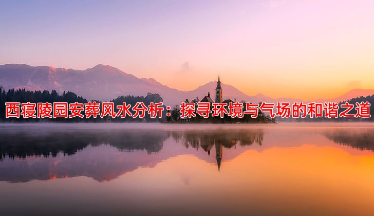 西寝陵园安葬风水分析：探寻环境与气场的和谐之道