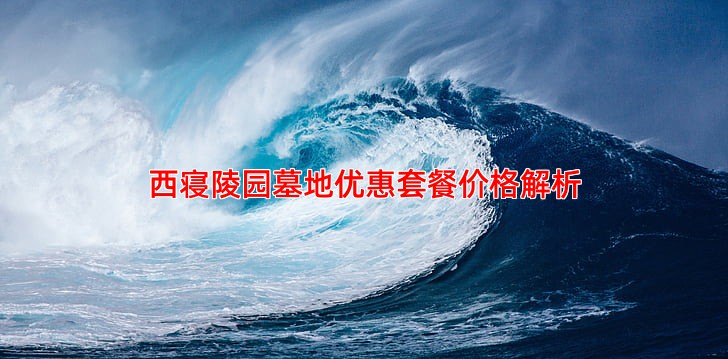 西寝陵园墓地优惠套餐价格解析