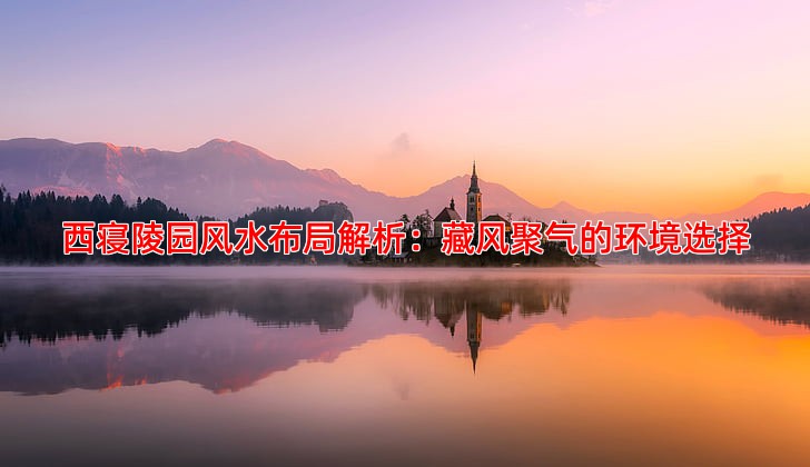 西寝陵园风水布局解析：藏风聚气的环境选择