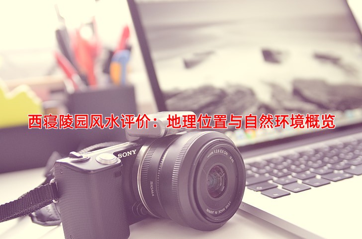 西寝陵园风水评价：地理位置与自然环境概览