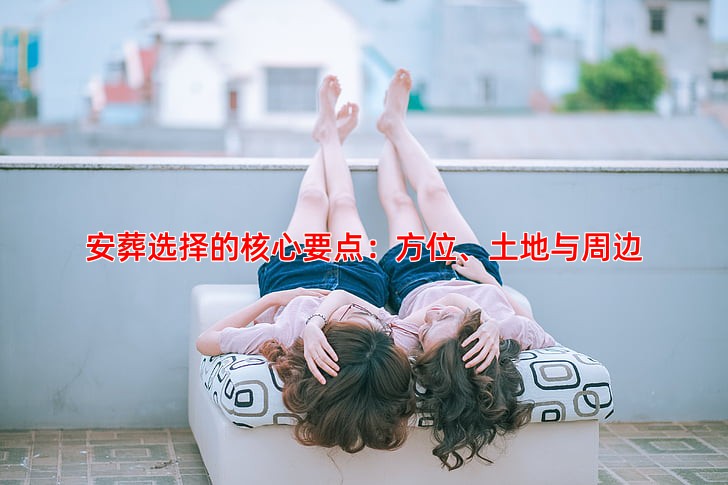 安葬选择的核心要点：方位、土地与周边