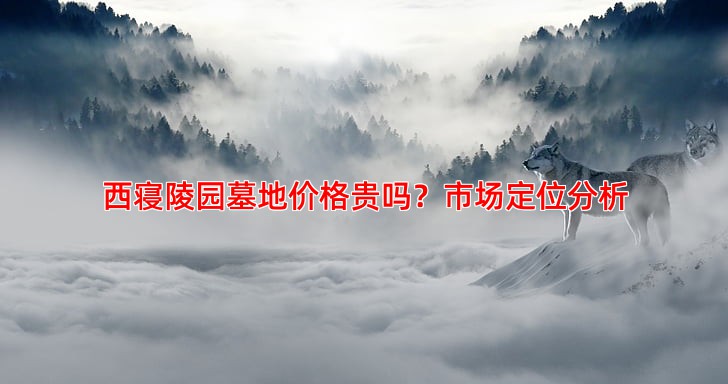 西寝陵园墓地价格贵吗？市场定位分析