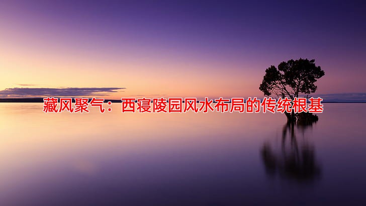 藏风聚气：西寝陵园风水布局的传统根基