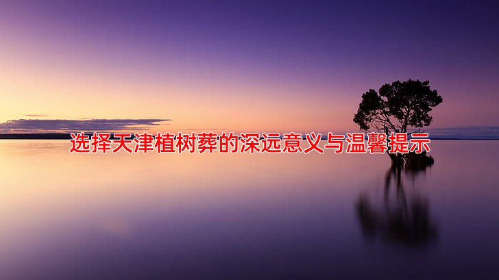 选择天津植树葬的深远意义与温馨提示