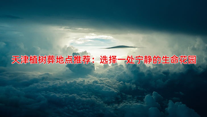 天津植树葬地点推荐与政策补贴说明