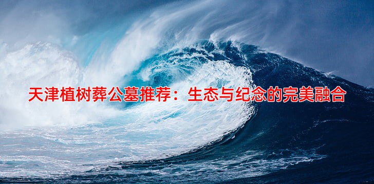 天津植树葬公墓推荐：生态与纪念的完美融合