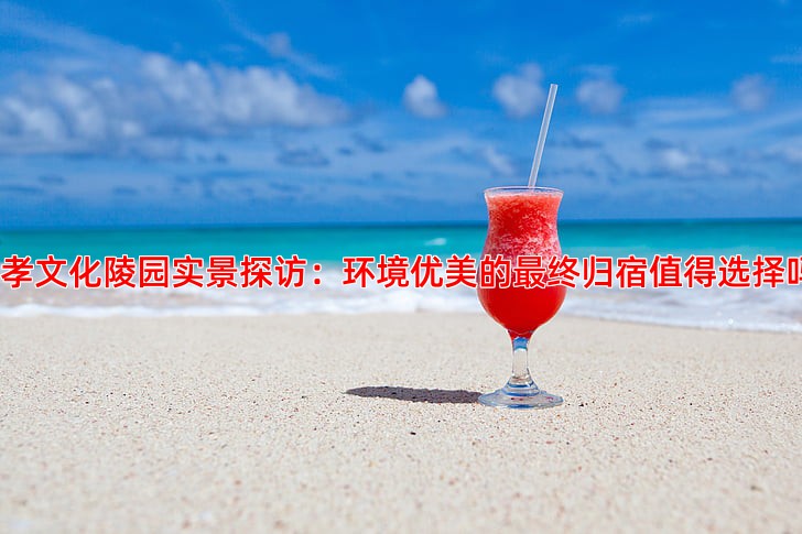 施孝文化陵园实景探访：环境优美的终归宿值得选择吗？