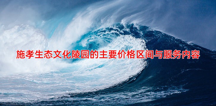 施孝生态文化陵园的主要价格区间与服务内容
