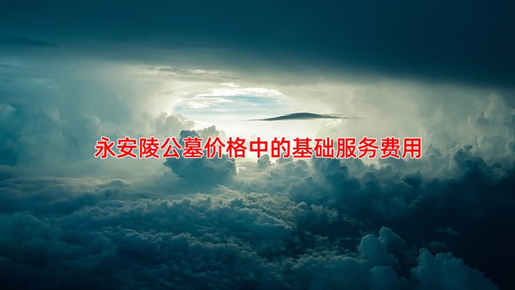 永安陵公墓价格中的基础服务费用