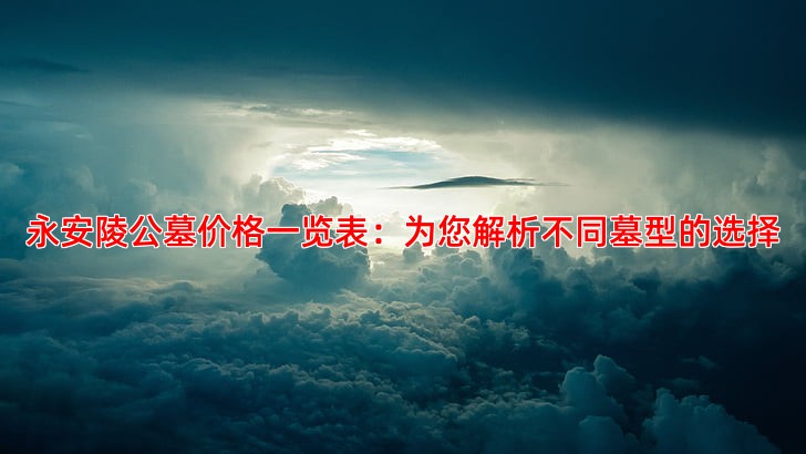 永安陵公墓价格一览表：为您解析不同墓型的选择