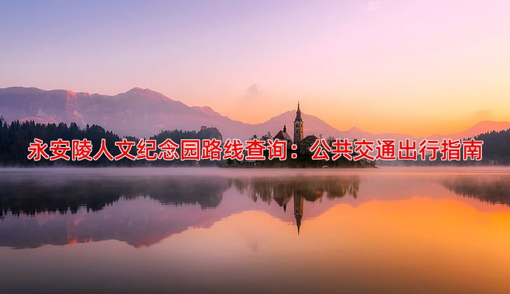 永安陵人文纪念园路线查询：公共交通出行指南