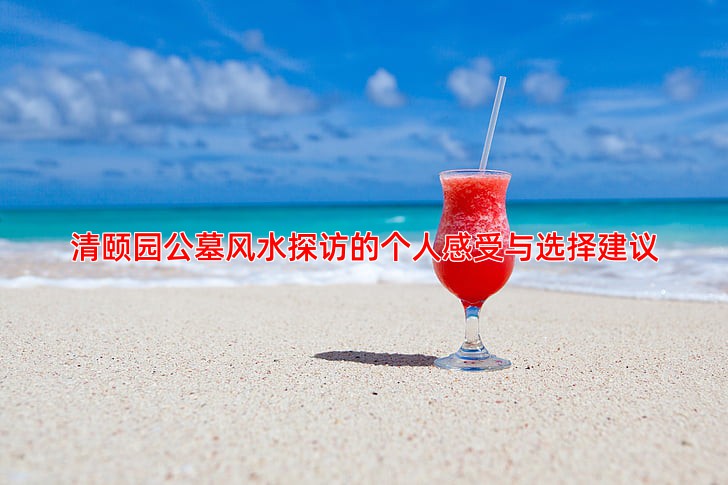 清颐园公墓风水探访的个人感受与选择建议
