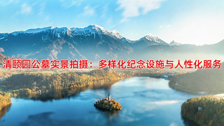 清颐园公墓实景拍摄：多样化纪念设施与人性化服务