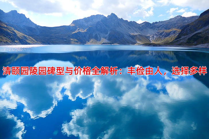 清颐园陵园碑型与价格全解析：丰俭由人，选择多样