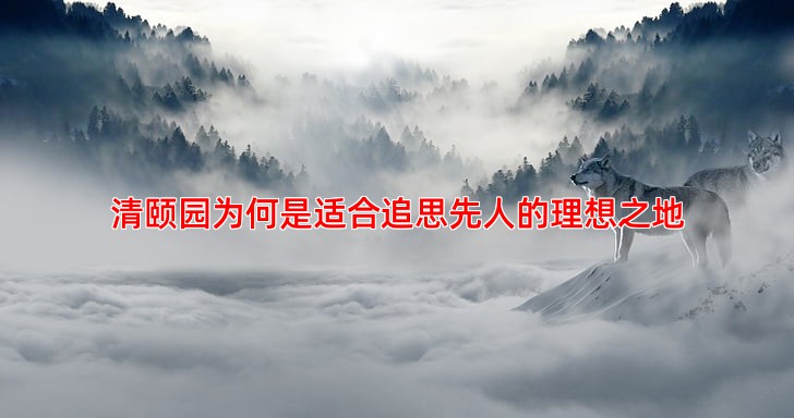 清颐园为何是适合追思先人的理想之地