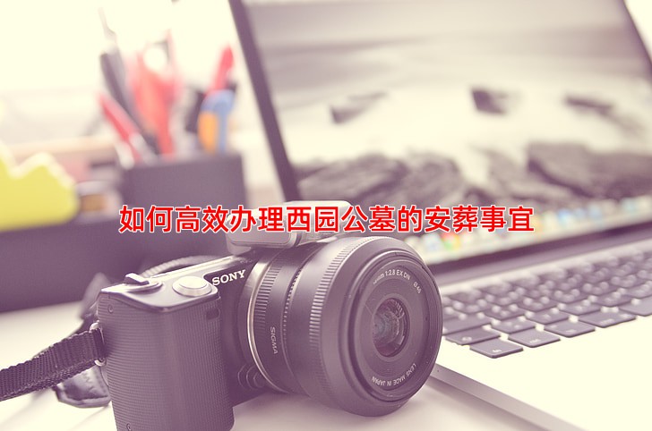 如何高效办理西园公墓的安葬事宜