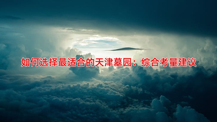 如何选择适合的天津墓园：综合考量建议
