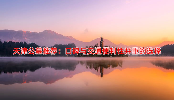 天津公墓推荐：口碑与交通便利性并重的选择