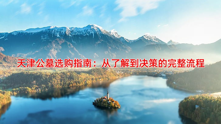 天津公墓选购指南：从了解到决策的完整流程