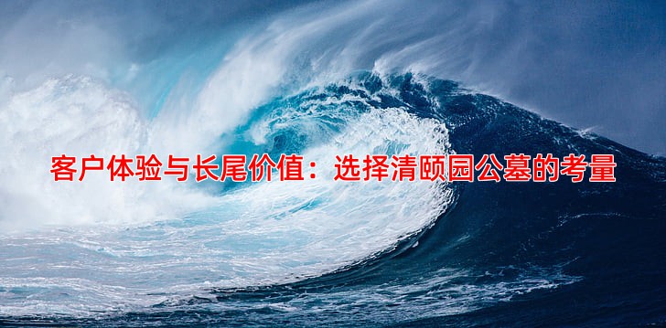 客户体验与长尾价值：选择清颐园公墓的考量