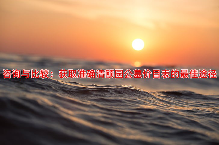 咨询与比较：获取准确清颐园公墓价目表的佳途径