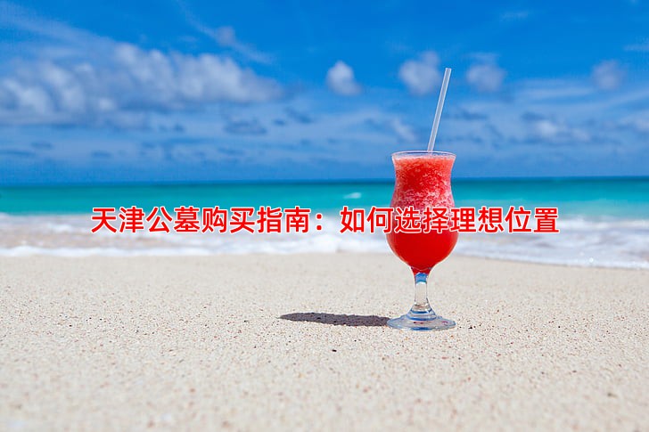 天津公墓购买指南如何选择位置与办理手续