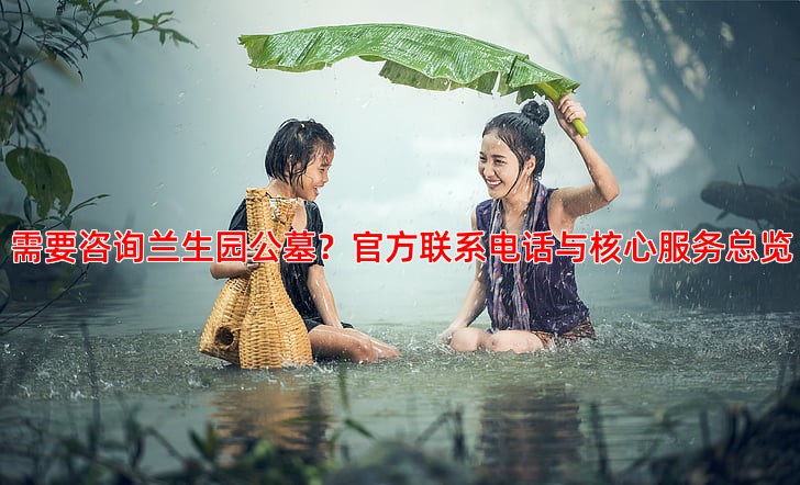 需要咨询兰生园公墓？官方联系电话与服务指南