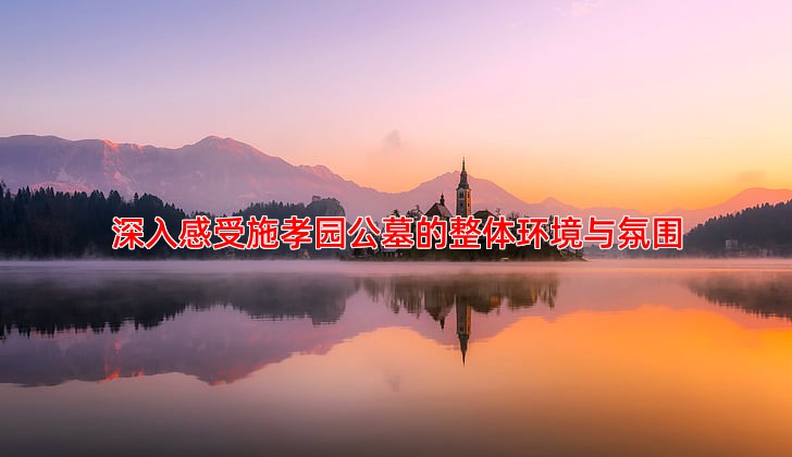 深入感受施孝园公墓的整体环境与氛围