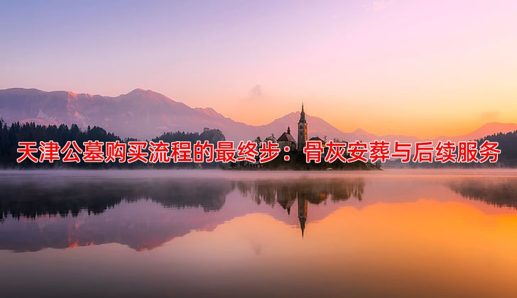 天津公墓购买流程的终步：骨灰安葬与后续服务