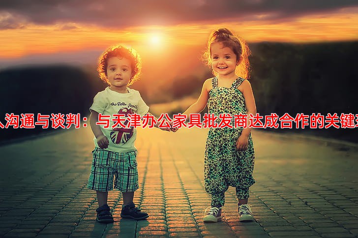 深入沟通与谈判：与天津办公家具批发商达成合作的关键环节