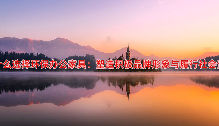 为什么选择环保办公家具：塑造积极品牌形象与履行社会责任