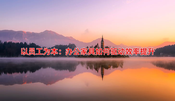 以员工为本：办公家具如何驱动效率提升