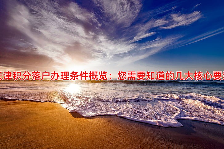 天津积分落户办理条件概览：您需要知道的几大核心要素