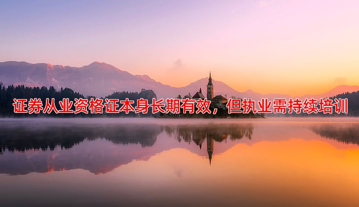 证券从业资格证本身长期有效，但执业需持续培训