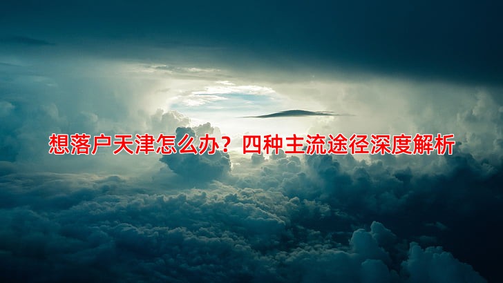 想落户天津怎么办？四种主流途径深度解析