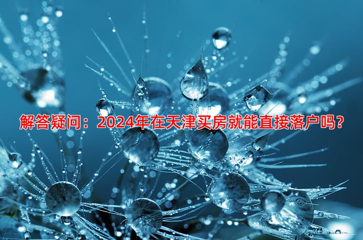解答疑问：2024年在天津买房就能直接落户吗？