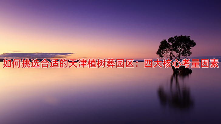 如何挑选合适的天津植树葬园区：四大核心考量因素