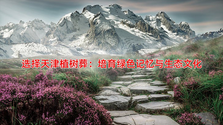 选择天津植树葬：培育绿色记忆与生态文化