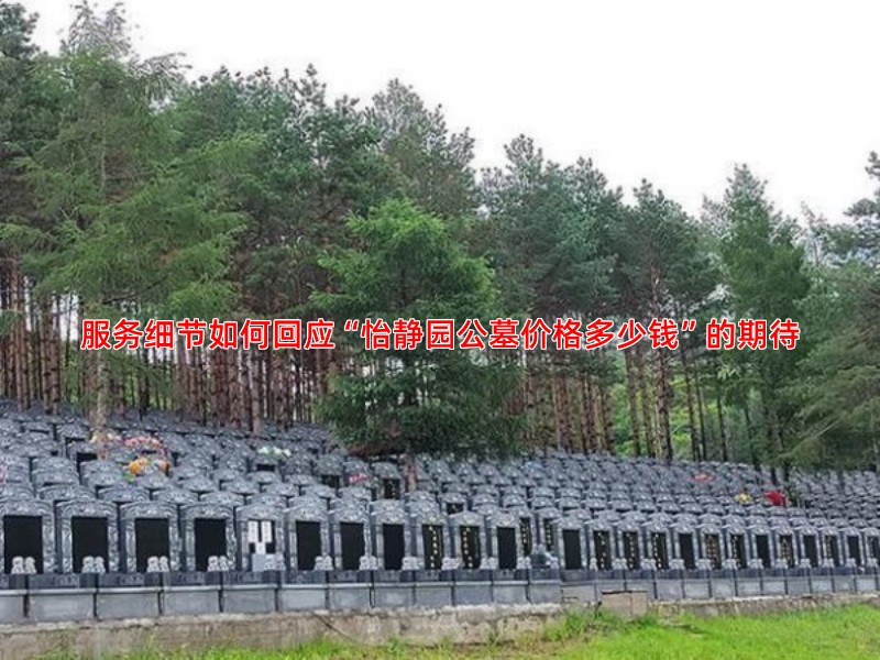 服务细节如何回应“怡静园公墓价格多少钱”的期待