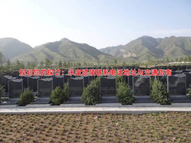 规划您的探访：永定塔陵联系电话地址与交通指南