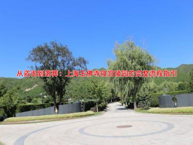 从咨询到落葬：上海玉佛寺寝宫陵园的完整流程指引