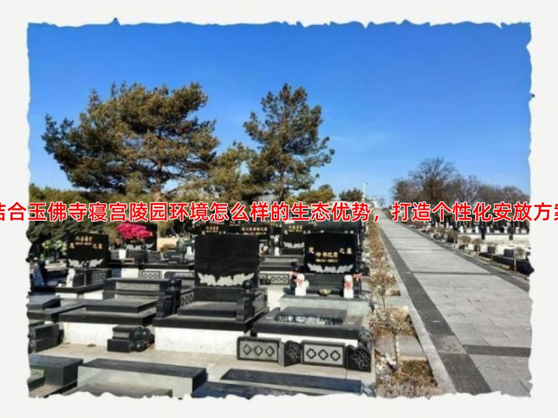 结合玉佛寺寝宫陵园环境怎么样的生态优势，打造个性化安放方案