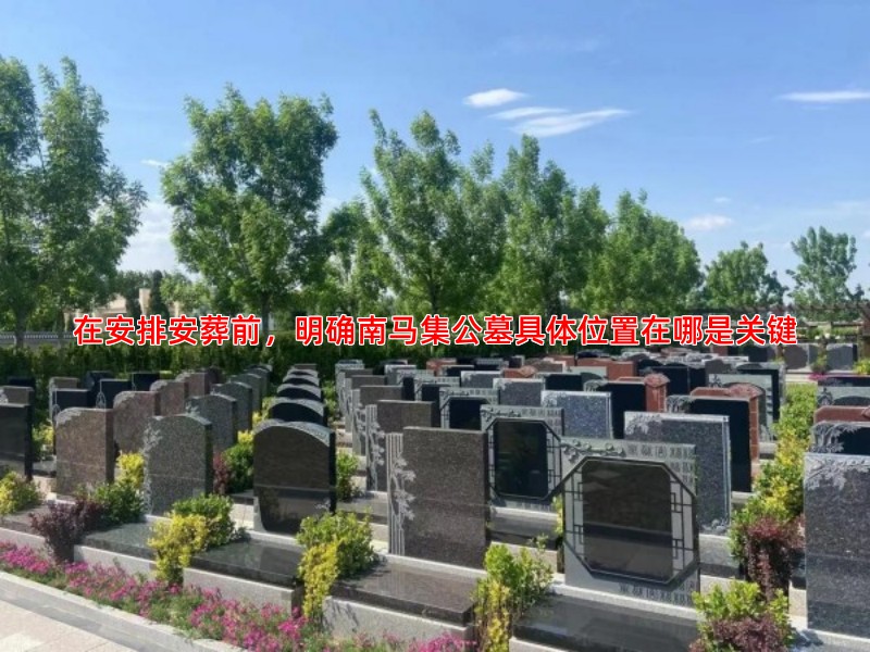 在安排安葬前，明确南马集公墓具体位置在哪是关键