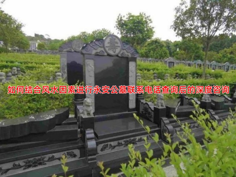如何结合风水因素进行永安公墓联系电话查询后的深度咨询