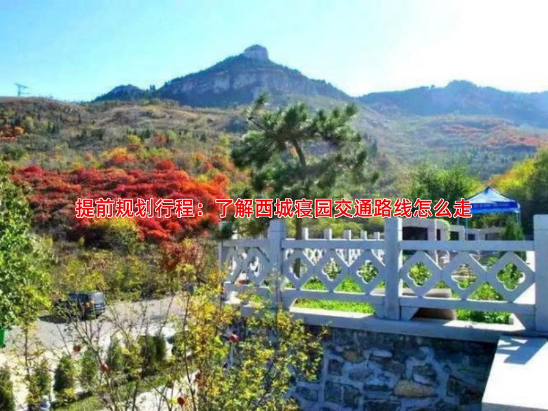 提前规划行程：了解西城寝园交通路线怎么走